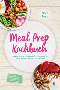Meal Prep Kochbuch: Leckere, zeitsparende Rezepte für eine stressfreie Woche, gesunde Ernährung und mehr Zeit – inkl. Wochenplänen, Einkaufslisten, Freezer-Meals, Dressings uvm. - Mara Lenz - ebook