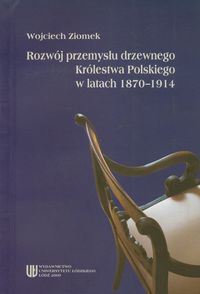 Rozwój przemysłu drzewnego Królestwa Polskiego w latach 1870-1914 - Ziomek Wojciech - książka