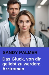 Das Glück, von dir geliebt zu werden: Der dramatische Arztroman - Sandy Palmer - ebook