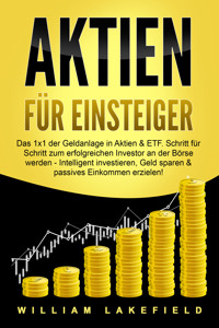 AKTIEN FÜR EINSTEIGER: Das 1x1 der Geldanlage in Aktien & ETF. Schritt für Schritt zum erfolgreichen Investor an der Börse werden - Intelligent ... Geld sparen und passives Einkommen erzielen! - William Lakefield - ebook