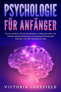 PSYCHOLOGIE FÜR ANFÄNGER - Psyche verstehen: Wie Sie die Gedanken von Menschen lesen, das Unterbewusstsein beeinflussen und psychische Erkrankungen erkennen - Für mehr Gesundheit & Glück - Victoria Lakefield - ebook