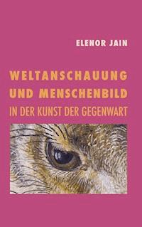 Weltanschauung und Menschenbild in der Kunst der Gegenwart - Elenor Jain - ebook