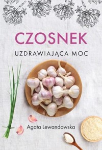 Czosnek. Uzdrawiająca moc - Agata Lewandowska - książka