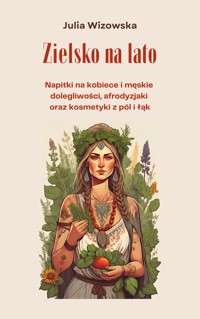 Zielsko na lato. Napitki na kobiece i męskie  dolegliwości, afrodyzjaki  oraz kosmetyki z pól i łąk - Julia Wizowska - ebook