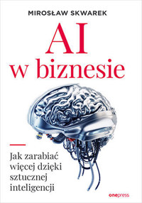 AI w biznesie. Jak zarabiać więcej dzięki sztucznej inteligencji - Mirosław Skwarek - książka