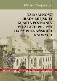 Działalnośc Rady Miejskiej Miasta Poznania w latach 1919-1939 i losy poznańskich radnych - Wojcieszyk Elżbieta - książka