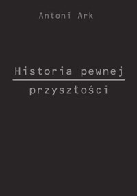 Historia pewnej przyszłości - Ark Antoni - książka