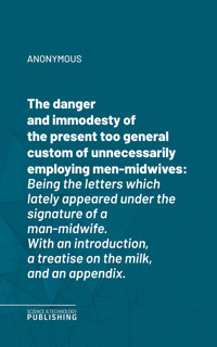 The danger and immodesty of the present too general custom of unnecessarily employing men-midwives - (anonymous) - ebook