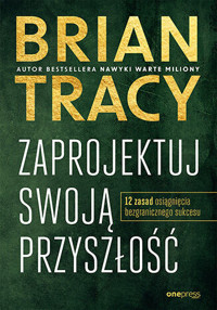Zaprojektuj swoją przyszłość. 12 zasad osiągnięcia bezgranicznego sukcesu - Tracy Brian - książka