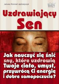 Uzdrawiający sen. Jak nauczyć się śnić sny, które uzdrowią Twoje ciało, umysł oraz przywrócą Ci energię i dobre samopoczucie? - Janusz Konrad Jędrzejczyk - ebook