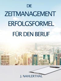 ZEITMANAGEMENT IM BERUF: Zeitmanagement lernen und den Job in halber Zeit einfach, entspannt und mit sehr gutem Ergebnis erledigen! - J. Nahlerthal - ebook
