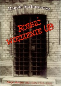 Rozbić więzienie UB! Akcje zbrojne AK i WiN 1945-1946 - Danuta Suchorowska - książka