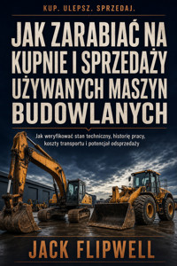 Jak zarabiać na kupnie i sprzedaży używanych maszyn budowlanych - Jak weryfikować stan techniczny, historię pracy, koszty transportu i potencjał odsprzedaży - JACK FLIPWELL - ebook