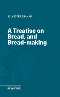 A Treatise on Bread, and Bread-making - Sylvester Graham - ebook