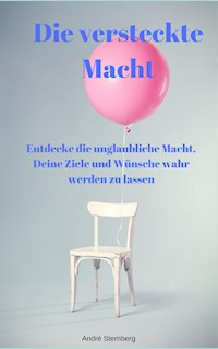 Die versteckte Macht - Entdecke die unglaubliche Macht, Deine Ziele und Wünsche wahr werden zu lassen - Andre Sternberg - ebook