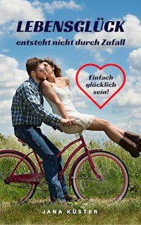 Lebensglück entsteht nicht durch Zufall: Einfach glücklich sein! - Jana Küster - ebook