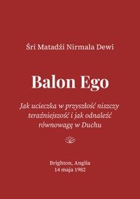 Balon Ego: Jak ucieczka w przyszłość niszczy teraźniejszość i jak odnaleźć równowagę w Duchu - Śri Matadźi Nirmala Dewi - darmowy ebook