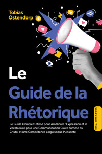 Le Guide de la Rhétorique : Le Guide Complet Ultime pour Améliorer l'Expression et le Vocabulaire pour une Communication Claire comme du Cristal et une Compétence Linguistique Puissante – Inclus Workbook - Tobias Ostendorp - ebook