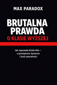 Brutalna prawda o klasie wyższej - Jak naprawdę działa elita - o pieniądzach, dystansie i iluzji naturalności - Max Paradox - ebook