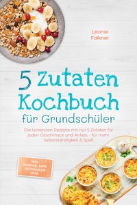 5 Zutaten Kochbuch für Grundschüler: Die leckersten Rezepte mit nur 5 Zutaten für jeden Geschmack und Anlass – für mehr Selbstständigkeit & Spaß – inkl. Snacks, Dips, Getränken uvm. - Leonie Falkner - ebook