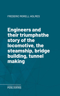 Engineers and their triumphsthe story of the locomotive, the steamship, bridge building, tunnel making - Frederic Morell Holmes - ebook