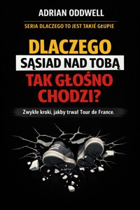 Dlaczego sąsiad nad tobą tak głośno chodzi - zwykłe kroki, jakby trwał Tour de France - Adrian Oddwell - ebook