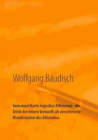 Immanuel Kants logischer Atheismus - die Kritik der reinen Vernunft als verschleierte Manifestation des Atheismus - Wolfgang Baudisch - ebook