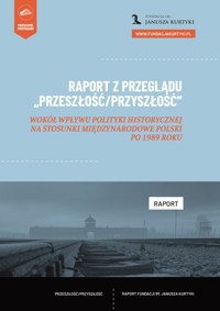 Raport z Przeglądu „Przeszłość/Przyszłość”. Wokół wpływu polityki historycznej na stosunki międzynarodowe Polski po 1989 roku - Artur Goszczyński - darmowy ebook
