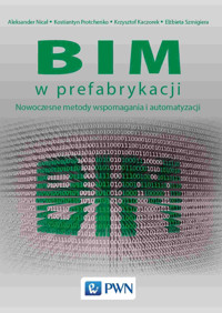 BIM w prefabrykacji. Nowoczesne metody wspomagania i automatyzacji - Aleksander Nicał, Elżbieta Szmigiera, Kostiantyn Protchenko, Krzysztof Kaczorek - książka