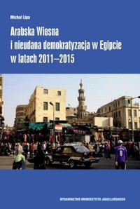 Arabska Wiosna i nieudana demokratyzacja w Egipcie w latach 2011-2015 - Lipa Michał - książka
