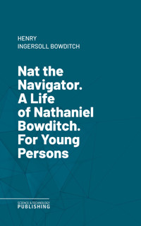 Nat the Navigator. A Life of Nathaniel Bowditch. For Young Persons - Henry Ingersoll Bowditch - ebook