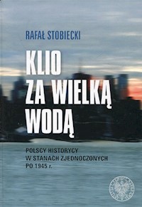 Klio za Wielką Wodą Polscy historycy w Stanach Zjednoczonych po 1945 r. - Rafał Stobiecki - książka