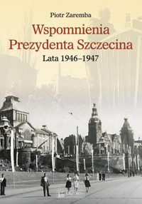 Wspomnienia Prezydenta Szczecina. Lata 1946–1947 - Piotr Zaremba - książka
