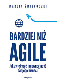 Bardziej niż Agile. Jak zwiększyć innowacyjność twojego biznesu - Marcin Żmigrodzki - książka
