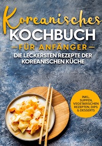 Koreanisches Kochbuch für Anfänger: Die leckersten Rezepte der koreanischen Küche | inkl. Suppen, vegetarischen Rezepten, Dips & Desserts - Eun Ji - ebook