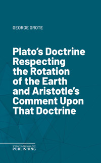 Plato's Doctrine Respecting the Rotation of the Earth and Aristotle's Comment Upon That Doctrine - Grote - ebook