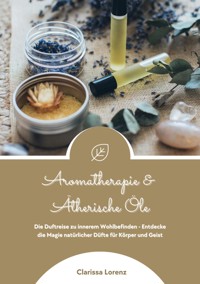 Aromatherapie und Ätherische Öle: Die Duftreise zu innerem Wohlbefinden - Entdecke die Magie natürlicher Düfte für Körper und Geist - Clarissa Lorenz - ebook