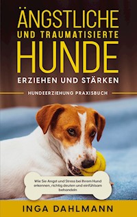 Ängstliche und traumatisierte Hunde erziehen und stärken - Hundeerziehung Praxisbuch: Wie Sie Angst und Stress bei Ihrem Hund erkennen, richtig deuten und einfühlsam behandeln - Inga Dahlmann - ebook