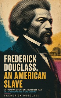 FREDERICK DOUGLASS, AN AMERICAN SLAVE – Astounding Life of One Incredible Man (3 Autobiographies in One Volume) - Douglass Frederick - ebook