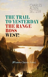 THE TRAIL TO YESTERDAY + THE RANGE BOSS + WEST! (Western Classics Series) - Charles Alden Seltzer - ebook