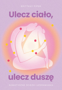 Ulecz ciało, ulecz duszę. Somatyczne ścieżki uzdrawiania - Brittany Piper - ebook + książka