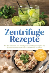 Zentrifuge Rezepte: Mit den leckersten und vielfältigsten Zentrifugen Rezepten für kristallklare Aromen & Restaurant-Qualität zu Hause – inkl. Essenzen, Fonds, Öle, Milch & Molke, Pelletrezepte - Louise Weigand - ebook