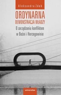 Ordynarna demonstracja władzy. O zarządzaniu konfliktem w Bośni i Hercegowinie - Aleksandra Zdeb - książka
