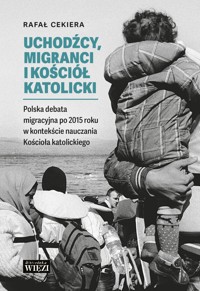 Uchodźcy, migranci i Kościół katolicki. Polska debata migracyjna po 2015 roku w kontekście nauczania Kościoła katolickiego - Rafał Cekiera - ebook