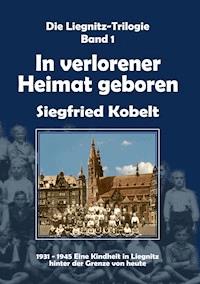 Die Liegnitz-Trilogie – 1. In verlorener Heimat geboren - Siegfried Kobelt - ebook
