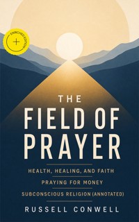 THE FIELD OF PRAYER: Health, Healing, and Faith + Praying for Money + Subconscious Religion (Annotated) - Russell Conwell - ebook