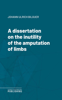 A dissertation on the inutility of the amputation of limbs - Johann Ulrich Bilguer - ebook