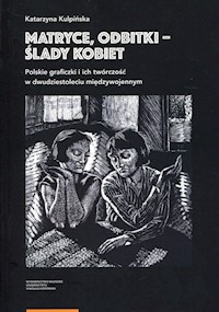 Matryce, odbitki - ślady kobiet Polskie graficzki i ich twórczość w dwudziestoleciu międzywojennym - Kulpińska Katarzyna - książka