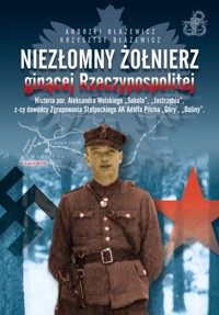 Niezłomny żołnierz ginącej Rzeczypospolitej. Historia por. Aleksandra Wolskiego „Sokoła”, „Jastrzębia”, z-cy dowódcy zgrupowania - Andrzej Błażewicz - książka