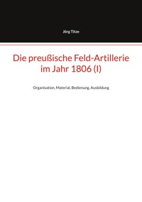 Die preußische Feld-Artillerie im Jahr 1806 (I) - Jörg Titze - ebook